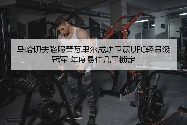 马哈切夫降服普瓦里尔成功卫冕UFC轻量级冠军 年度最佳几乎锁定