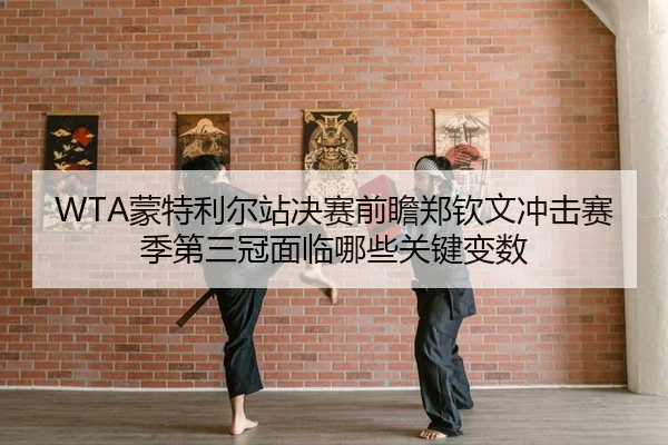 WTA蒙特利尔站决赛前瞻郑钦文冲击赛季第三冠面临哪些关键变数