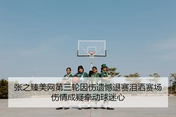 张之臻美网第三轮因伤遗憾退赛泪洒赛场伤情成疑牵动球迷心